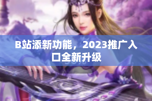 B站添新功能，2023推广入口全新升级