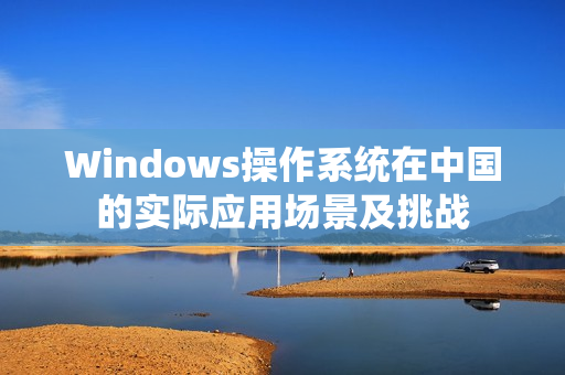 Windows操作系统在中国的实际应用场景及挑战