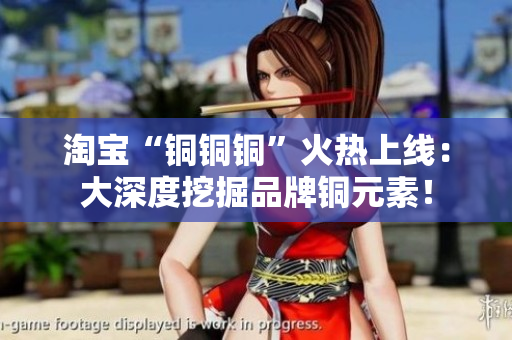 淘宝“铜铜铜”火热上线：大深度挖掘品牌铜元素！