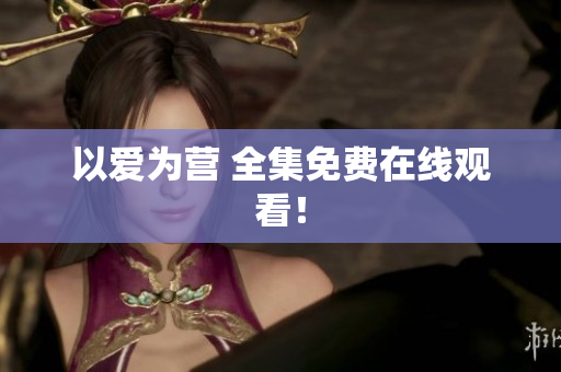 以爱为营 全集免费在线观看！