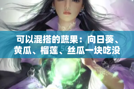 可以混搭的蔬果：向日葵、黄瓜、榴莲、丝瓜一块吃没问题！