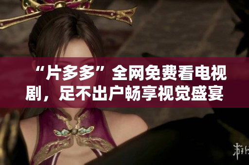 “片多多”全网免费看电视剧，足不出户畅享视觉盛宴