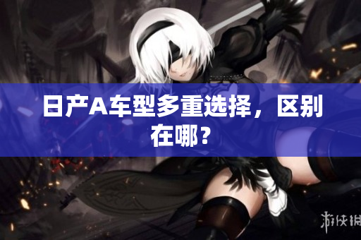日产A车型多重选择，区别在哪？
