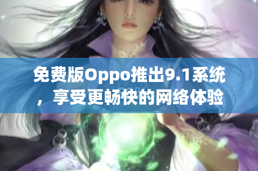 免费版Oppo推出9.1系统，享受更畅快的网络体验