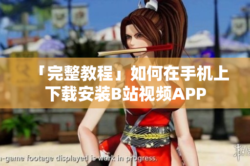 「完整教程」如何在手机上下载安装B站视频APP