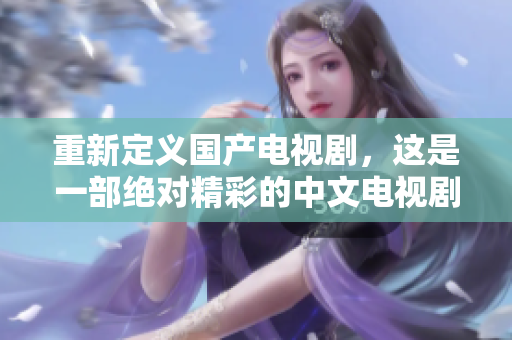 重新定义国产电视剧，这是一部绝对精彩的中文电视剧！