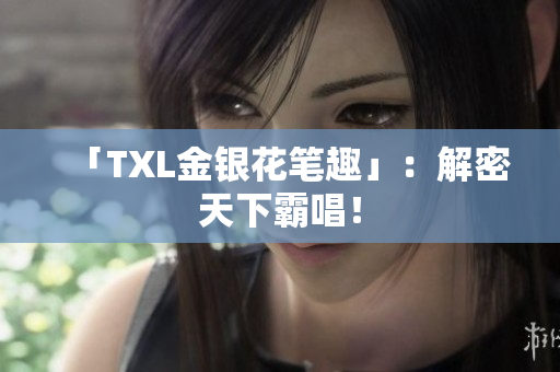 「TXL金银花笔趣」：解密天下霸唱！