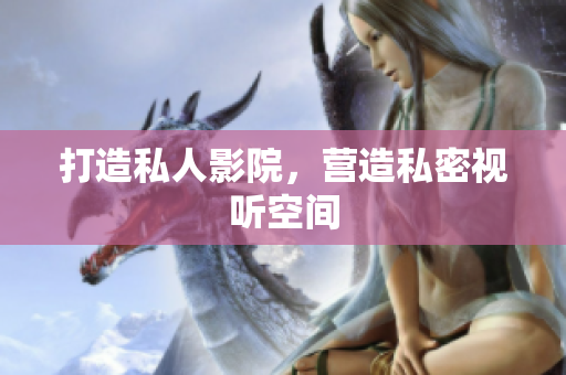 打造私人影院，营造私密视听空间