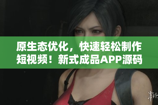 原生态优化，快速轻松制作短视频！新式成品APP源码！