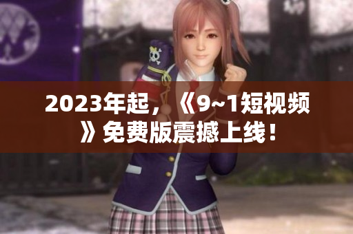 2023年起，《9~1短视频》免费版震撼上线！