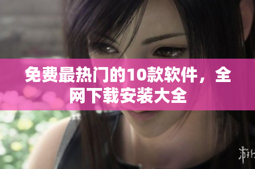 免费最热门的10款软件，全网下载安装大全