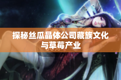 探秘丝瓜晶体公司藏族文化与草莓产业