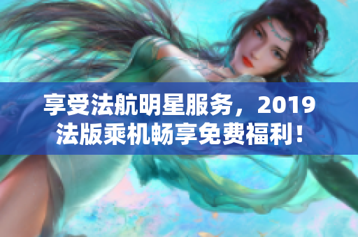 享受法航明星服务，2019法版乘机畅享免费福利！
