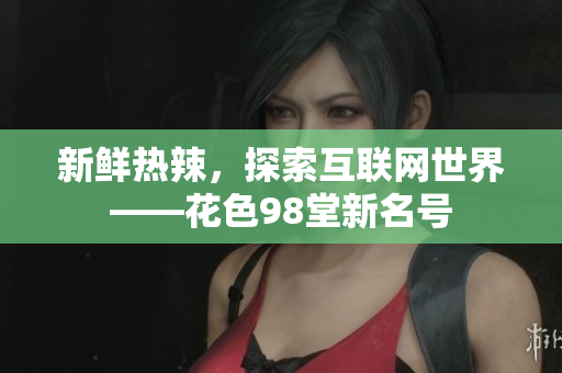 新鲜热辣，探索互联网世界——花色98堂新名号