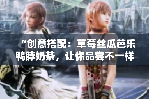 “创意搭配：草莓丝瓜芭乐鸭脖奶茶，让你品尝不一样的美味组合”