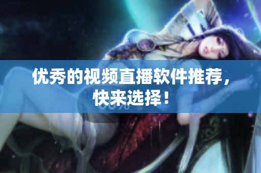 优秀的视频直播软件推荐，快来选择！