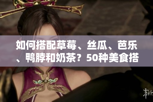 如何搭配草莓、丝瓜、芭乐、鸭脖和奶茶？50种美食搭配供您参考！