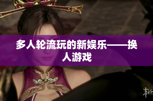 多人轮流玩的新娱乐——换人游戏