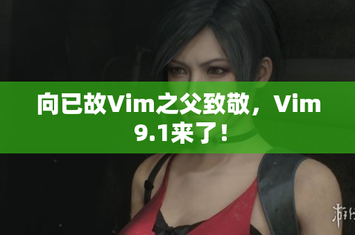 向已故Vim之父致敬，Vim 9.1来了！