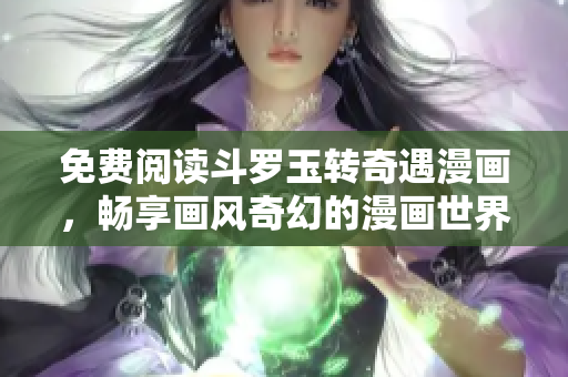 免费阅读斗罗玉转奇遇漫画，畅享画风奇幻的漫画世界