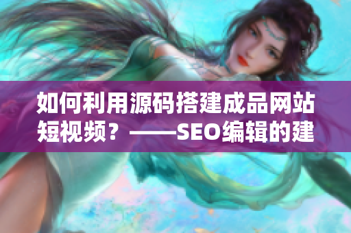 如何利用源码搭建成品网站短视频？——SEO编辑的建议