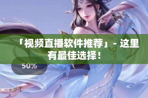 「视频直播软件推荐」- 这里有最佳选择！
