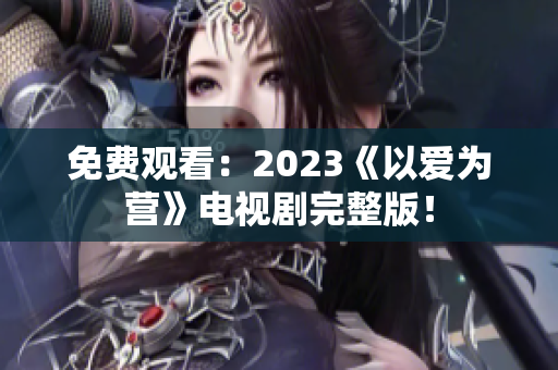 免费观看：2023《以爱为营》电视剧完整版！