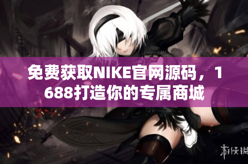 免费获取NIKE官网源码，1688打造你的专属商城