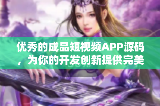 优秀的成品短视频APP源码，为你的开发创新提供完美解决方案