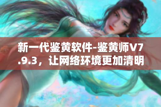 新一代鉴黄软件-鉴黄师V7.9.3，让网络环境更加清明