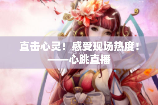 直击心灵！感受现场热度！——心跳直播