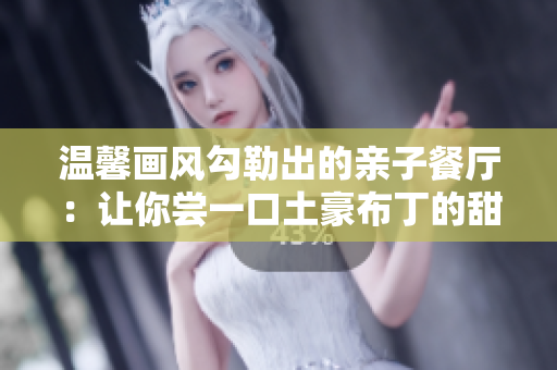 温馨画风勾勒出的亲子餐厅：让你尝一口土豪布丁的甜蜜与幸福