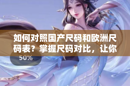 如何对照国产尺码和欧洲尺码表？掌握尺码对比，让你恰如其分的选购服装！