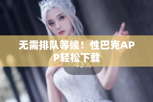 无需排队等候！性巴克APP轻松下载