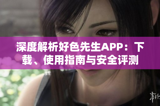 深度解析好色先生APP：下载、使用指南与安全评测
