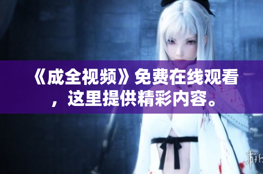 《成全视频》免费在线观看，这里提供精彩内容。