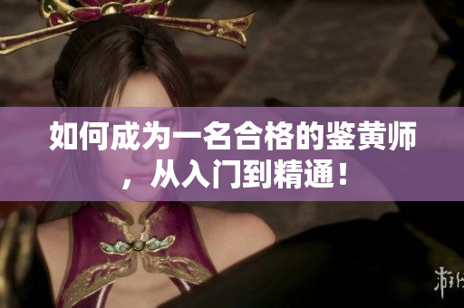 如何成为一名合格的鉴黄师，从入门到精通！