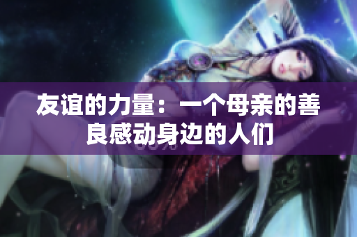 友谊的力量：一个母亲的善良感动身边的人们