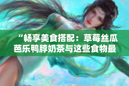 “畅享美食搭配：草莓丝瓜芭乐鸭脖奶茶与这些食物最搭！”