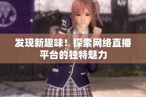 发现新趣味！探索网络直播平台的独特魅力