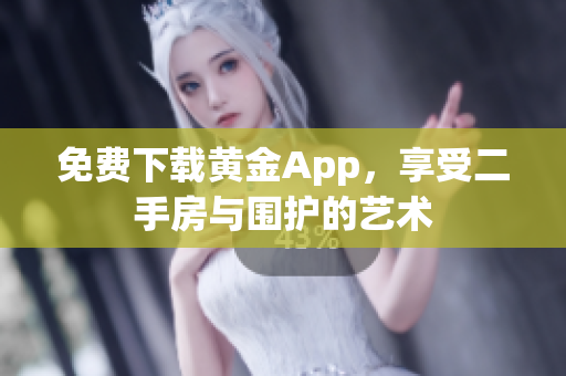 免费下载黄金App，享受二手房与围护的艺术
