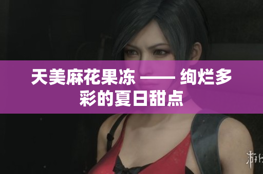 天美麻花果冻 —— 绚烂多彩的夏日甜点