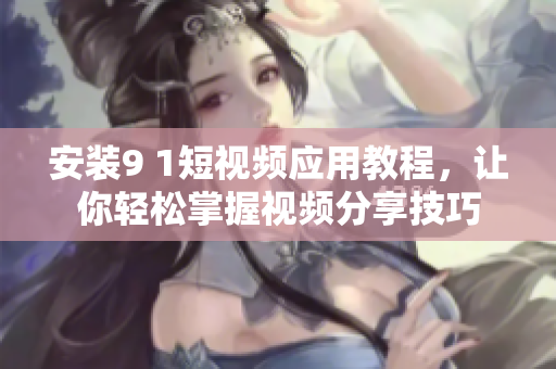 安装9 1短视频应用教程，让你轻松掌握视频分享技巧