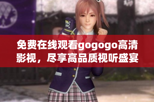 免费在线观看gogogo高清影视，尽享高品质视听盛宴