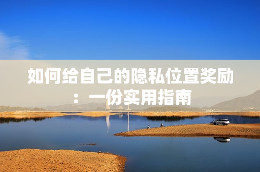 如何给自己的隐私位置奖励：一份实用指南