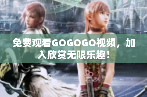免费观看GOGOGO视频，加入欣赏无限乐趣！