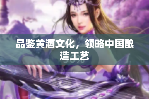 品鉴黄酒文化，领略中国酿造工艺