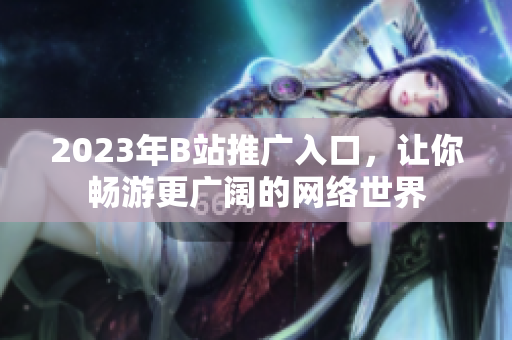 2023年B站推广入口，让你畅游更广阔的网络世界