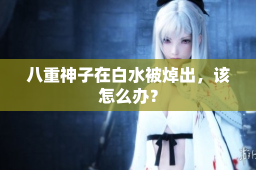 八重神子在白水被焯出，该怎么办？