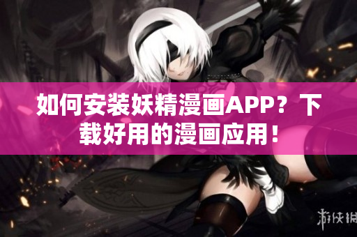 如何安装妖精漫画APP？下载好用的漫画应用！